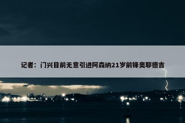 记者：门兴目前无意引进阿森纳21岁前锋奥耶德吉