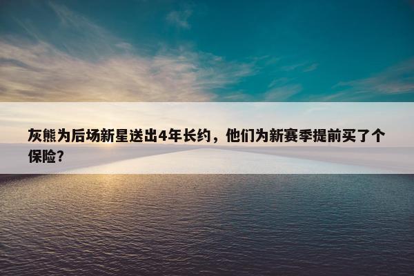 灰熊为后场新星送出4年长约，他们为新赛季提前买了个保险？