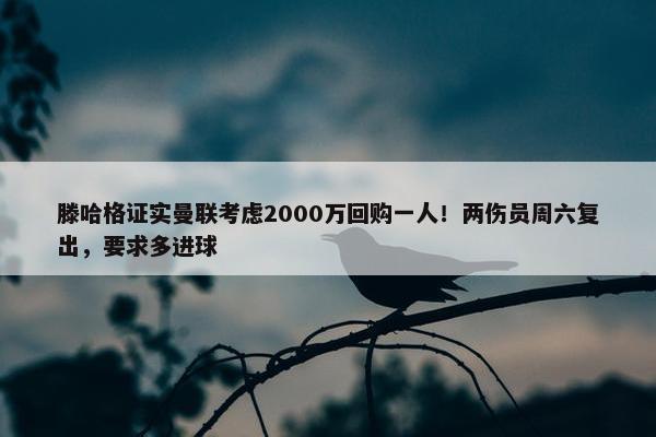 滕哈格证实曼联考虑2000万回购一人！两伤员周六复出，要求多进球