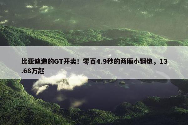 比亚迪造的GT开卖！零百4.9秒的两厢小钢炮，13.68万起