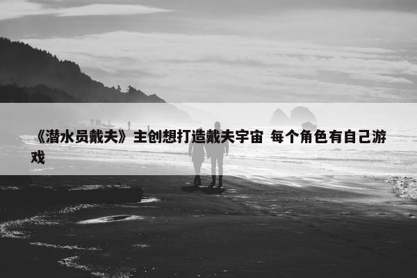 《潜水员戴夫》主创想打造戴夫宇宙 每个角色有自己游戏