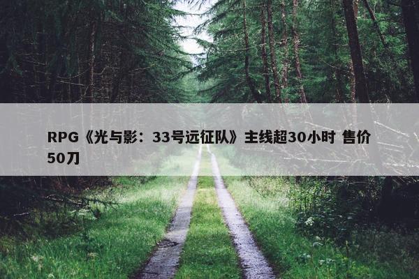 RPG《光与影：33号远征队》主线超30小时 售价50刀