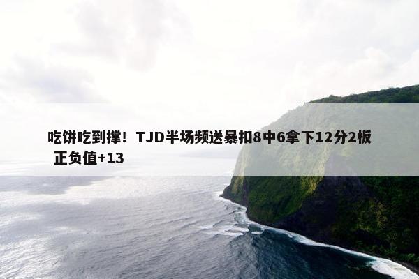 吃饼吃到撑！TJD半场频送暴扣8中6拿下12分2板 正负值+13