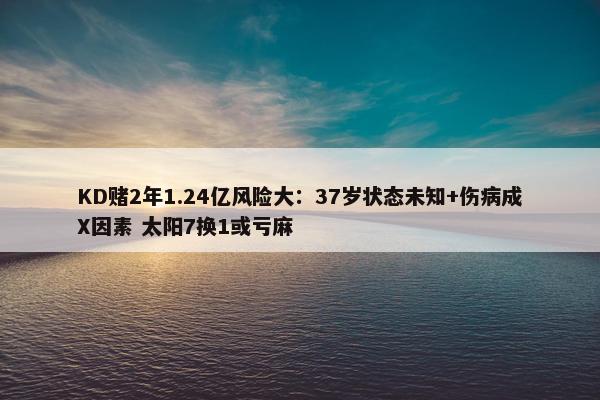 KD赌2年1.24亿风险大：37岁状态未知+伤病成X因素 太阳7换1或亏麻