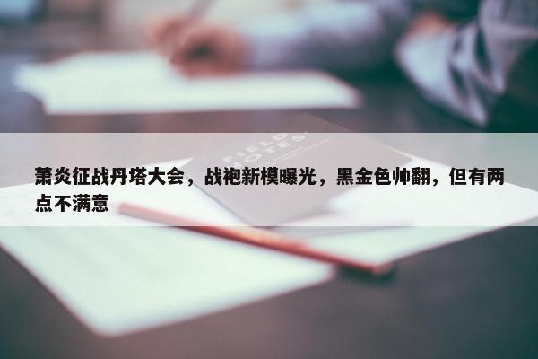 萧炎征战丹塔大会，战袍新模曝光，黑金色帅翻，但有两点不满意