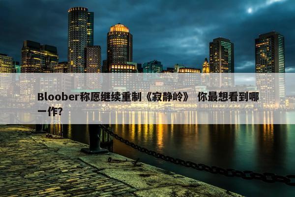 Bloober称愿继续重制《寂静岭》 你最想看到哪一作？