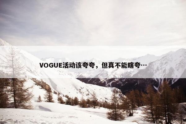 VOGUE活动该夸夸，但真不能瞎夸…