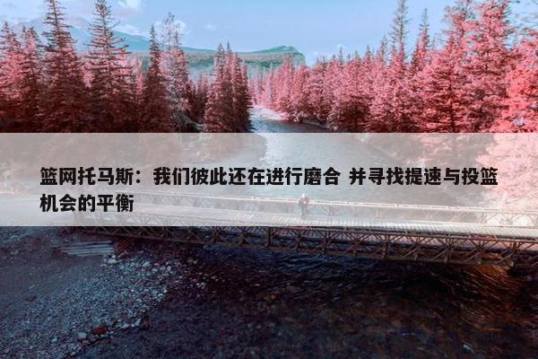 篮网托马斯：我们彼此还在进行磨合 并寻找提速与投篮机会的平衡