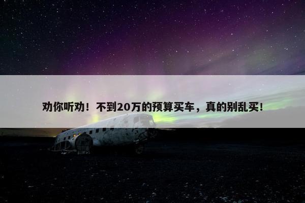 劝你听劝！不到20万的预算买车，真的别乱买！