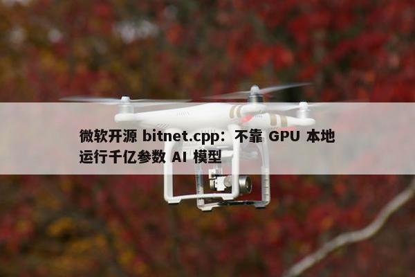 微软开源 bitnet.cpp：不靠 GPU 本地运行千亿参数 AI 模型