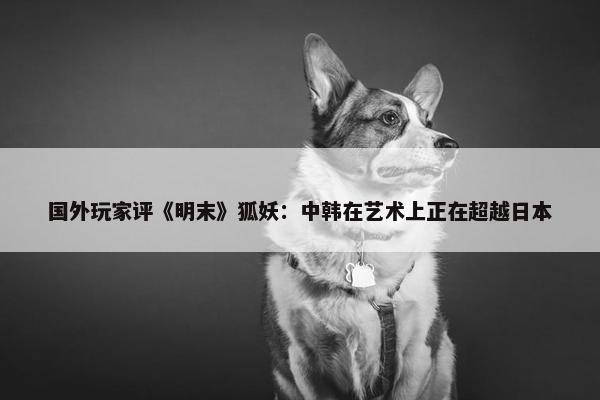 国外玩家评《明末》狐妖：中韩在艺术上正在超越日本