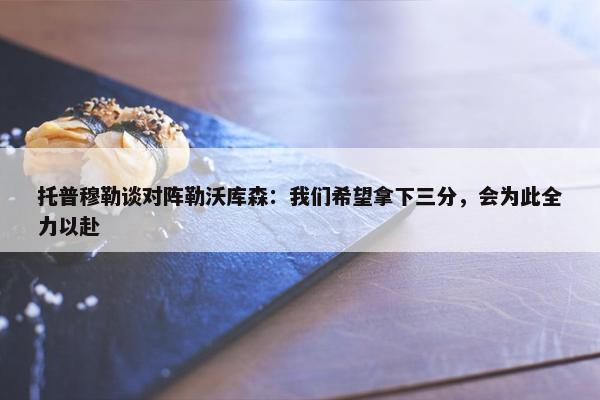 托普穆勒谈对阵勒沃库森：我们希望拿下三分，会为此全力以赴