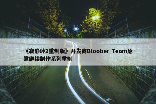 《寂静岭2重制版》开发商Bloober Team愿意继续制作系列重制