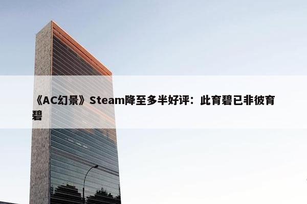 《AC幻景》Steam降至多半好评：此育碧已非彼育碧