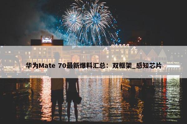 华为Mate 70最新爆料汇总：双框架_感知芯片