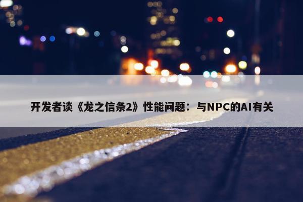 开发者谈《龙之信条2》性能问题：与NPC的AI有关