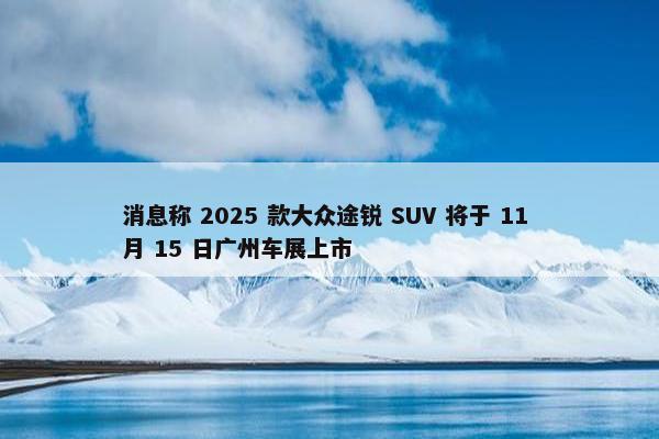 消息称 2025 款大众途锐 SUV 将于 11 月 15 日广州车展上市