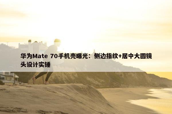 华为Mate 70手机壳曝光：侧边指纹+居中大圆镜头设计实锤