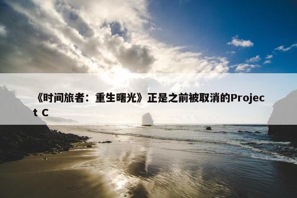 《时间旅者：重生曙光》正是之前被取消的Project C