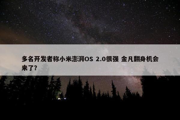 多名开发者称小米澎湃OS 2.0很强 金凡翻身机会来了？