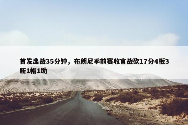 首发出战35分钟，布朗尼季前赛收官战砍17分4板3断1帽1助