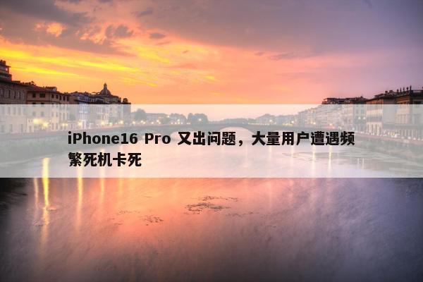 iPhone16 Pro 又出问题，大量用户遭遇频繁死机卡死