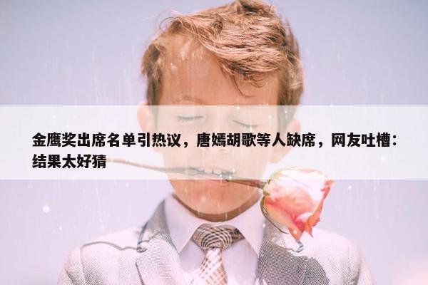 金鹰奖出席名单引热议，唐嫣胡歌等人缺席，网友吐槽：结果太好猜