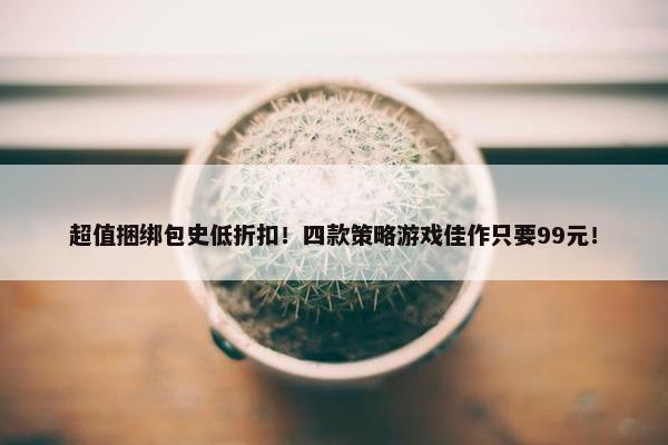 超值捆绑包史低折扣！四款策略游戏佳作只要99元！