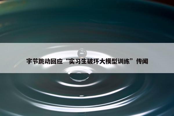 字节跳动回应“实习生破坏大模型训练”传闻