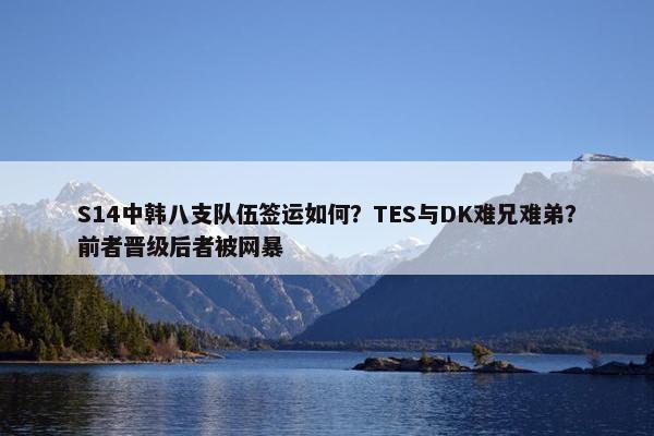 S14中韩八支队伍签运如何？TES与DK难兄难弟？前者晋级后者被网暴