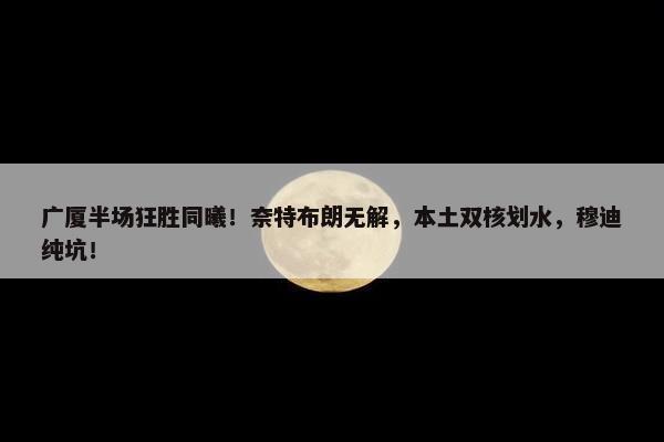 广厦半场狂胜同曦！奈特布朗无解，本土双核划水，穆迪纯坑！