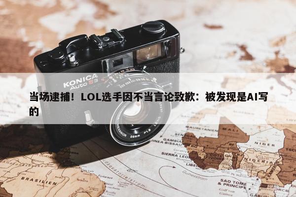 当场逮捕！LOL选手因不当言论致歉：被发现是AI写的