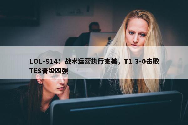 LOL-S14：战术运营执行完美，T1 3-0击败TES晋级四强