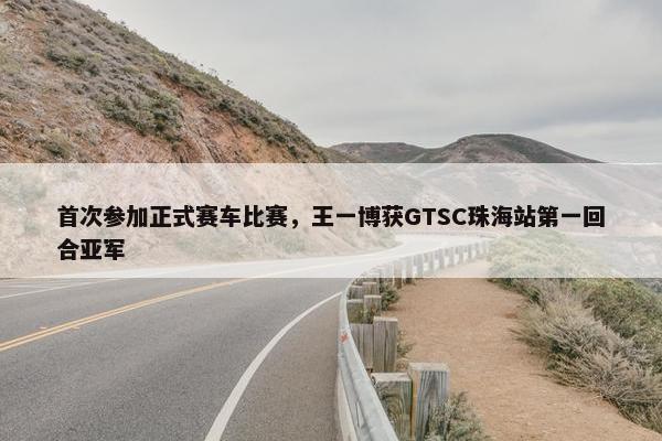 首次参加正式赛车比赛，王一博获GTSC珠海站第一回合亚军