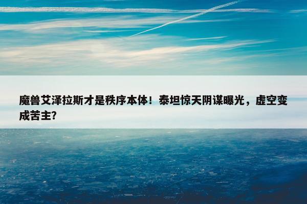 魔兽艾泽拉斯才是秩序本体！泰坦惊天阴谋曝光，虚空变成苦主？