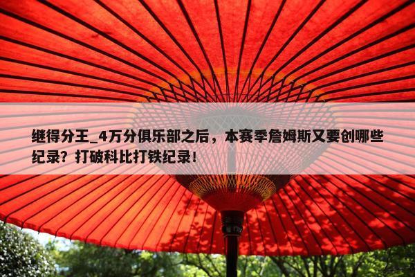 继得分王_4万分俱乐部之后，本赛季詹姆斯又要创哪些纪录？打破科比打铁纪录！