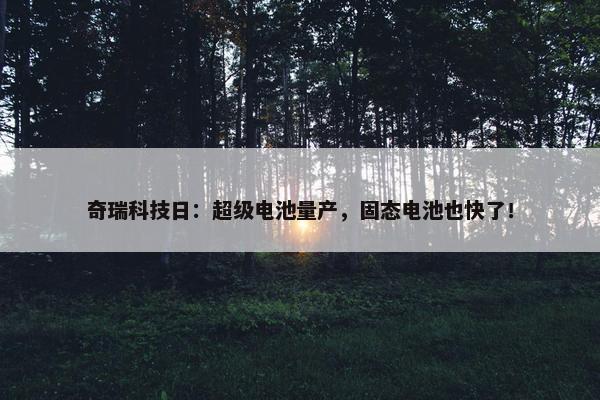 奇瑞科技日：超级电池量产，固态电池也快了！