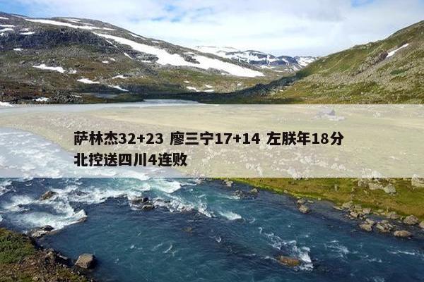 萨林杰32+23 廖三宁17+14 左朕年18分 北控送四川4连败