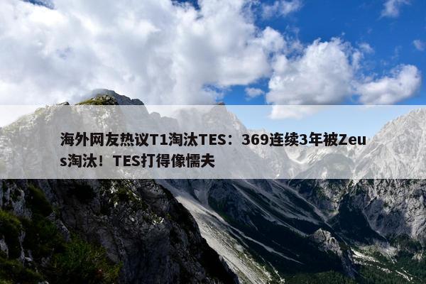 海外网友热议T1淘汰TES：369连续3年被Zeus淘汰！TES打得像懦夫