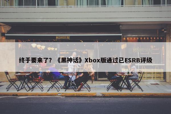 终于要来了？《黑神话》Xbox版通过已ESRB评级