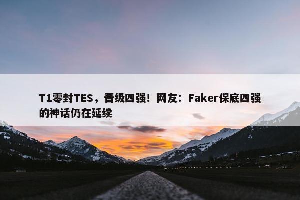 T1零封TES，晋级四强！网友：Faker保底四强的神话仍在延续