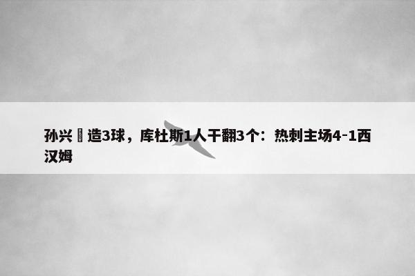 孙兴慜造3球，库杜斯1人干翻3个：热刺主场4-1西汉姆