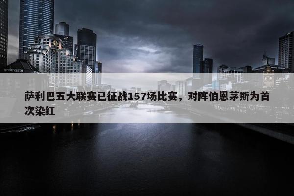 萨利巴五大联赛已征战157场比赛，对阵伯恩茅斯为首次染红