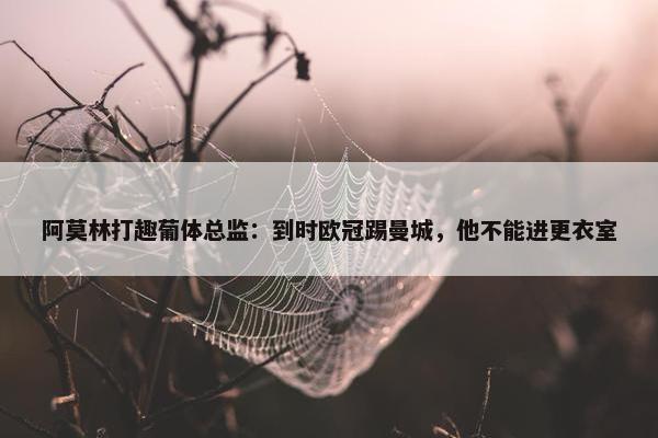 阿莫林打趣葡体总监：到时欧冠踢曼城，他不能进更衣室