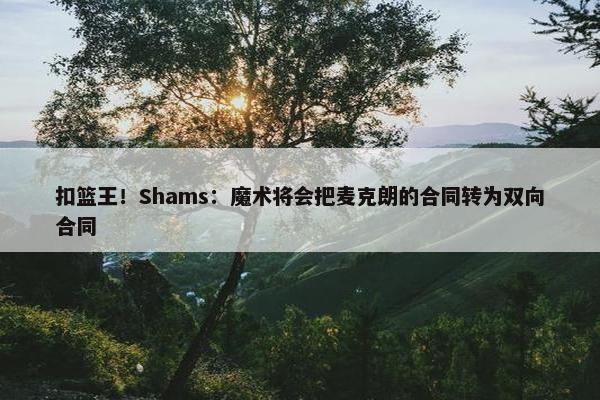 扣篮王！Shams：魔术将会把麦克朗的合同转为双向合同