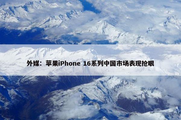 外媒：苹果iPhone 16系列中国市场表现抢眼