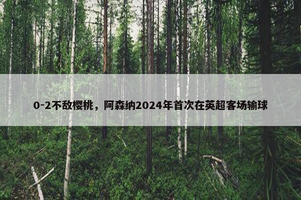 0-2不敌樱桃，阿森纳2024年首次在英超客场输球