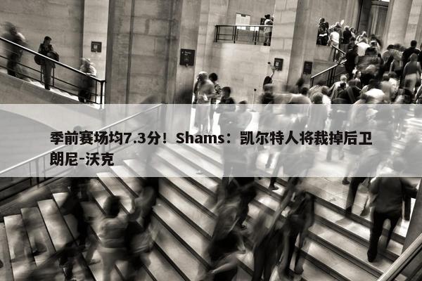 季前赛场均7.3分！Shams：凯尔特人将裁掉后卫朗尼-沃克