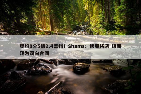 场均8分5板2.4盖帽！Shams：快船将凯-琼斯转为双向合同