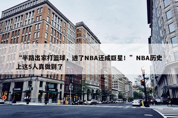 “半路出家打篮球，进了NBA还成巨星！”NBA历史上这5人真做到了